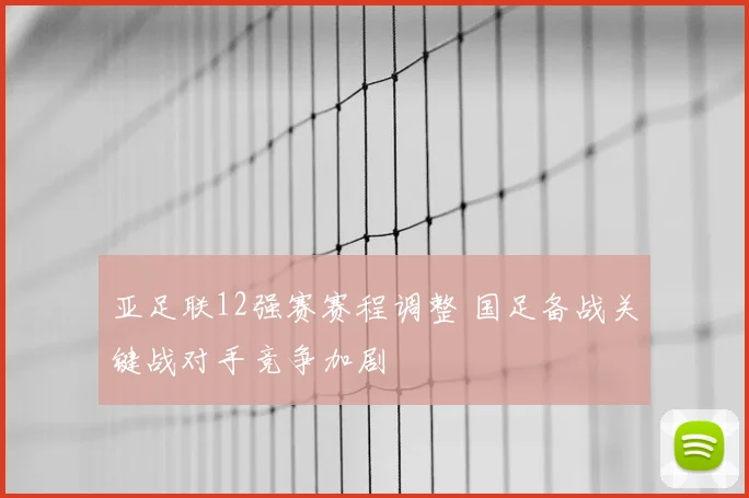 亚足联12强赛赛程调整 国足备战关键战对手竞争加剧