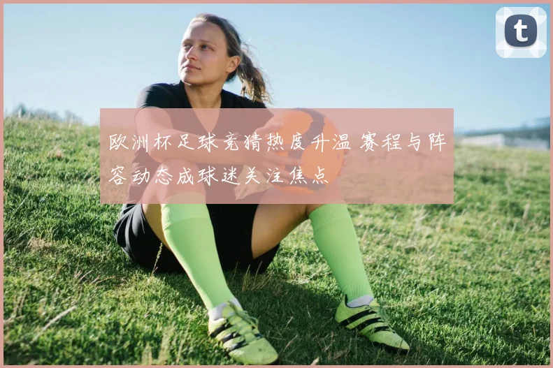 欧洲杯足球竞猜热度升温 赛程与阵容动态成球迷关注焦点