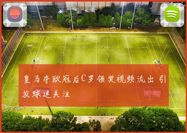 皇马夺欧冠后C罗领奖视频流出 引发球迷关注