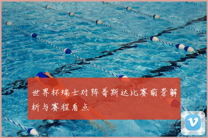 世界杯瑞士对阵哥斯达比赛前景解析与赛程看点
