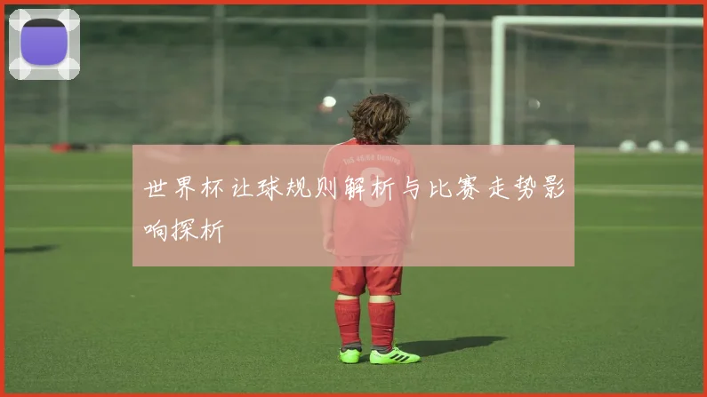 世界杯让球规则解析与比赛走势影响探析