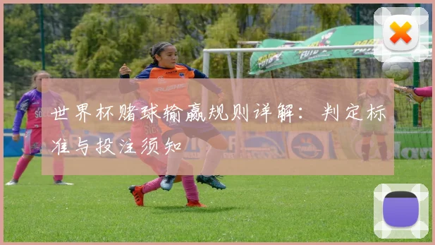 世界杯赌球输赢规则详解:判定标准与投注须知