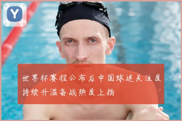 世界杯赛程公布后中国球迷关注度持续升温备战热度上扬