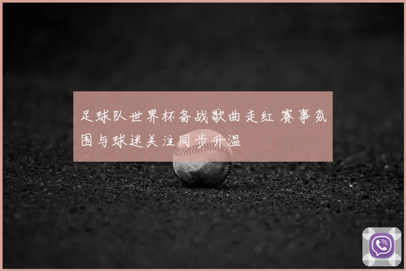 足球队世界杯备战歌曲走红 赛事氛围与球迷关注同步升温