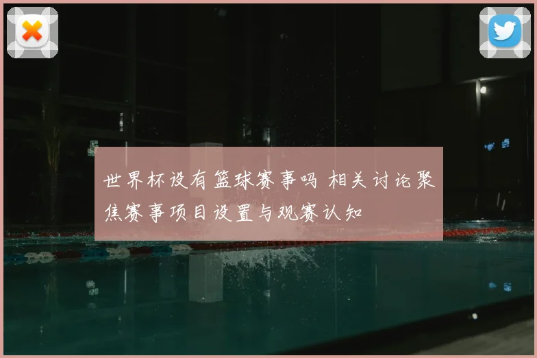 世界杯设有篮球赛事吗 相关讨论聚焦赛事项目设置与观赛认知