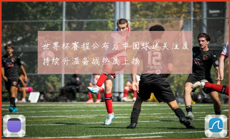 世界杯赛程公布后中国球迷关注度持续升温备战热度上扬
