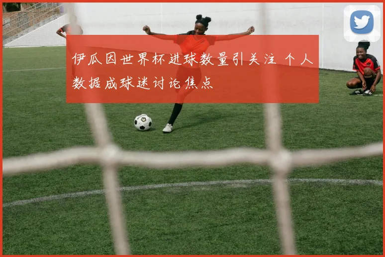 伊瓜因世界杯进球数量引关注 个人数据成球迷讨论焦点