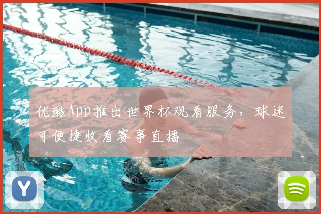 优酷App推出世界杯观看服务,球迷可便捷收看赛事直播