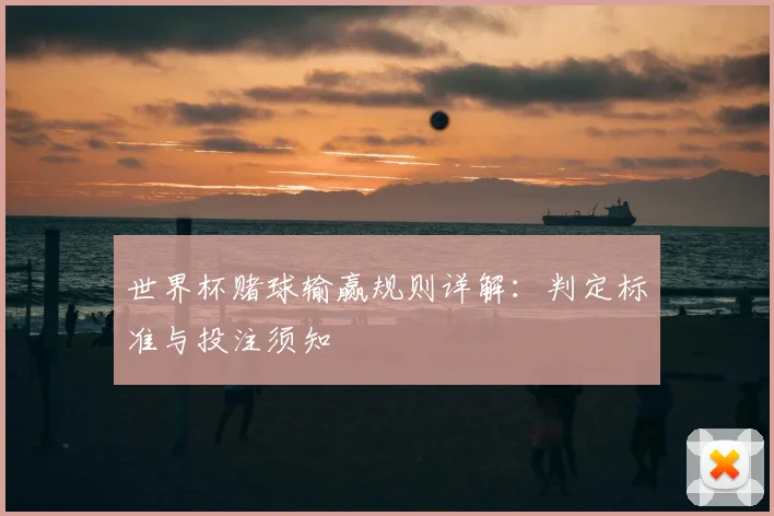 世界杯赌球输赢规则详解:判定标准与投注须知