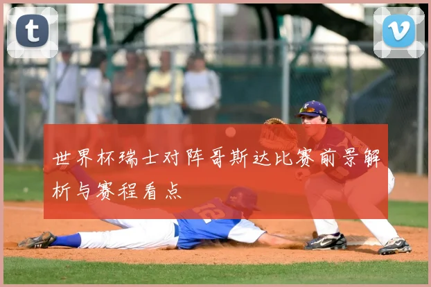 世界杯瑞士对阵哥斯达比赛前景解析与赛程看点