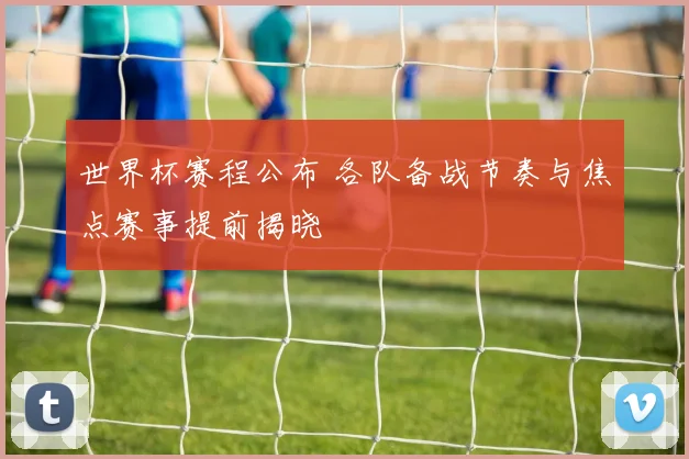 世界杯赛程公布 各队备战节奏与焦点赛事提前揭晓